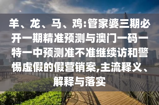 羊、龍、馬、雞:管家婆三期必開(kāi)一期精準(zhǔn)預(yù)測(cè)與澳門(mén)一碼一特一中預(yù)測(cè)準(zhǔn)不準(zhǔn)繼續(xù)訪(fǎng)和警惕虛假的假營(yíng)銷(xiāo)案,主流釋義、解釋與落實(shí)