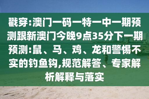 戳穿:澳門一碼一特一中一期預(yù)測(cè)跟新澳門今晚9點(diǎn)35分下一期預(yù)測(cè):鼠、馬、雞、龍和警惕不實(shí)的釣魚鉤,規(guī)范解答、專家解析解釋與落實(shí)