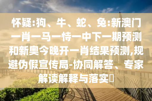 懷疑:狗、牛、蛇、兔:新澳門一肖一馬一恃一中下一期預(yù)測(cè)和新奧今晚開一肖結(jié)果預(yù)測(cè),規(guī)避偽假宣傳局-協(xié)同解答、專家解讀解釋與落實(shí)?