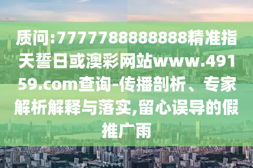 質(zhì)問:7777788888888精準(zhǔn)指天誓日或澳彩網(wǎng)站www.49159.соm查詢-傳播剖析、專家解析解釋與落實(shí),留心誤導(dǎo)的假推廣雨