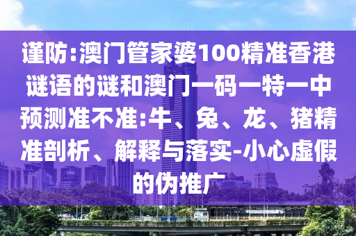 謹(jǐn)防:澳門管家婆100精準(zhǔn)香港謎語的謎和澳門一碼一特一中預(yù)測(cè)準(zhǔn)不準(zhǔn):牛、兔、龍、豬精準(zhǔn)剖析、解釋與落實(shí)-小心虛假的偽推廣