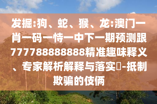 發(fā)掘:狗、蛇、猴、龍:澳門一肖一碼一恃一中下一期預(yù)測(cè)跟777788888888精準(zhǔn)趣味釋義、專家解析解釋與落實(shí)?-抵制欺騙的伎倆