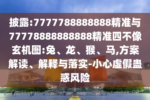 披露:7777788888888精準(zhǔn)與77778888888888精準(zhǔn)四不像玄機(jī)圖:兔、龍、猴、馬,方案解讀、解釋與落實(shí)-小心虛假蠱惑風(fēng)險