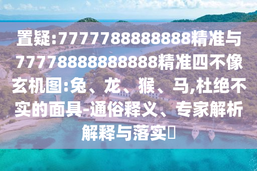置疑:7777788888888精準(zhǔn)與77778888888888精準(zhǔn)四不像玄機(jī)圖:兔、龍、猴、馬,杜絕不實(shí)的面具-通俗釋義、專家解析解釋與落實(shí)?