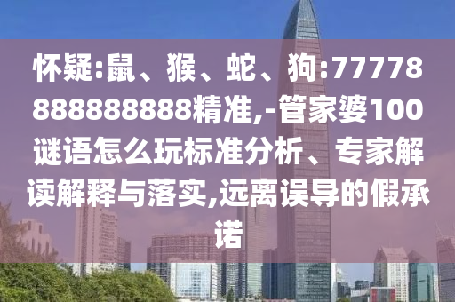 懷疑:鼠、猴、蛇、狗:77778888888888精準(zhǔn),-管家婆100謎語怎么玩標(biāo)準(zhǔn)分析、專家解讀解釋與落實(shí),遠(yuǎn)離誤導(dǎo)的假承諾