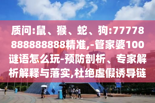 質(zhì)問:鼠、猴、蛇、狗:77778888888888精準(zhǔn),-管家婆100謎語怎么玩-預(yù)防剖析、專家解析解釋與落實(shí),杜絕虛假誘導(dǎo)鏈