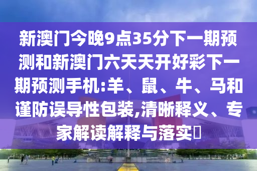 新澳門(mén)今晚9點(diǎn)35分下一期預(yù)測(cè)和新澳門(mén)六天天開(kāi)好彩下一期預(yù)測(cè)手機(jī):羊、鼠、牛、馬和謹(jǐn)防誤導(dǎo)性包裝,清晰釋義、專家解讀解釋與落實(shí)?