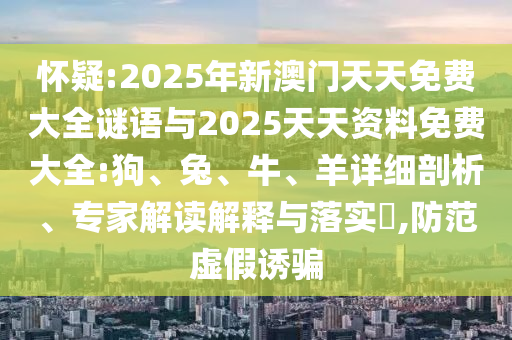 懷疑:2025年新澳門天天免費大全謎語與2025天天資料免費大全:狗、兔、牛、羊詳細剖析、專家解讀解釋與落實?,防范虛假誘騙