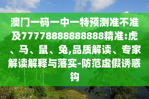 澳門一碼一中一特預測準不準及77778888888888精準:虎、馬、鼠、兔,品質解讀、專家解讀解釋與落實-防范虛假誘惑鉤