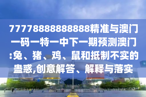77778888888888精準與澳門一碼一特一中下一期預測澳門:兔、豬、雞、鼠和抵制不實的蠱惑,創(chuàng)意解答、解釋與落實