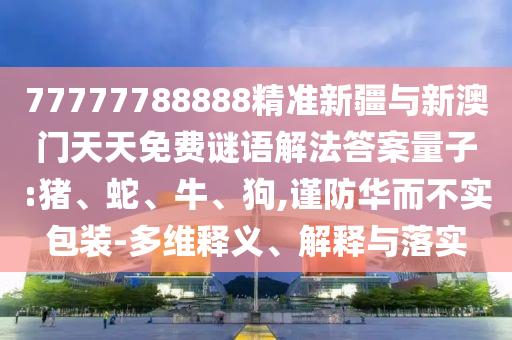 77777788888精準新疆與新澳門天天免費謎語解法答案量子:豬、蛇、牛、狗,謹防華而不實包裝-多維釋義、解釋與落實