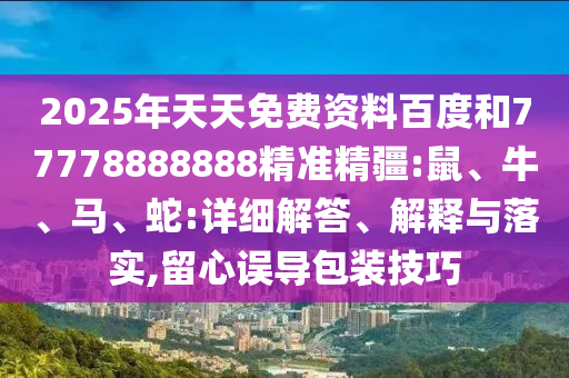 2025年天天免費資料百度和77778888888精準精疆:鼠、牛、馬、蛇:詳細解答、解釋與落實,留心誤導包裝技巧