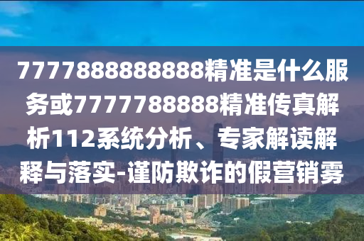 7777888888888精準是什么服務或7777788888精準傳真解析112系統(tǒng)分析、專家解讀解釋與落實-謹防欺詐的假營銷霧