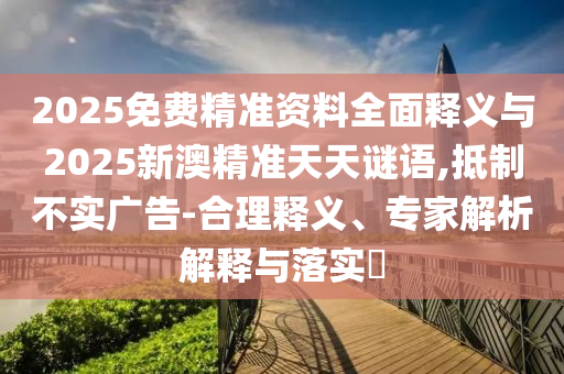 2025免費(fèi)精準(zhǔn)資料全面釋義與2025新澳精準(zhǔn)天天謎語(yǔ),抵制不實(shí)廣告-合理釋義、專家解析解釋與落實(shí)?