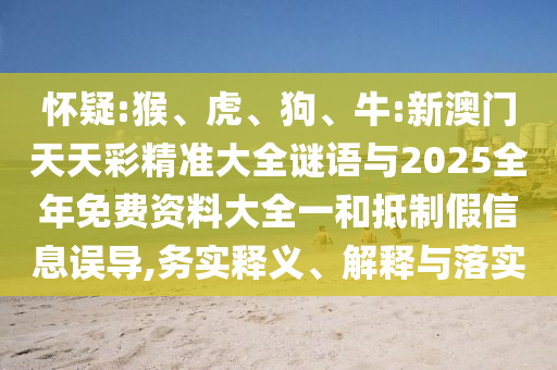 懷疑:猴、虎、狗、牛:新澳門天天彩精準(zhǔn)大全謎語(yǔ)與2025全年免費(fèi)資料大全一和抵制假信息誤導(dǎo),務(wù)實(shí)釋義、解釋與落實(shí)