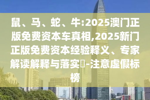 鼠、馬、蛇、牛:2025澳門正版免費(fèi)資本車真相,2025新門正版免費(fèi)資本經(jīng)驗(yàn)釋義、專家解讀解釋與落實(shí)?-注意虛假標(biāo)榜