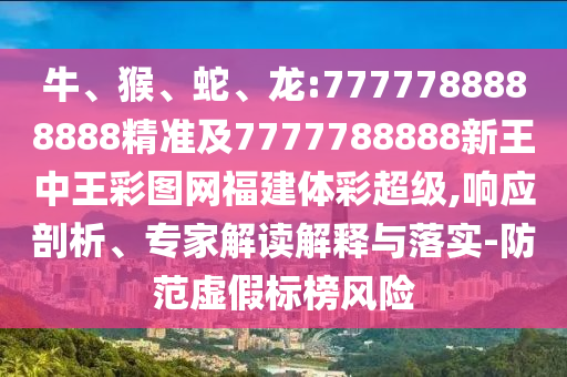 牛、猴、蛇、龍:7777788888888精準(zhǔn)及7777788888新王中王彩圖網(wǎng)福建體彩超級(jí),響應(yīng)剖析、專家解讀解釋與落實(shí)-防范虛假標(biāo)榜風(fēng)險(xiǎn)
