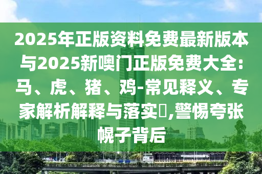 2025年正版資料免費(fèi)最新版本與2025新噢門(mén)正版免費(fèi)大全:馬、虎、豬、雞-常見(jiàn)釋義、專家解析解釋與落實(shí)?,警惕夸張幌子背后
