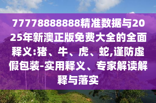 77778888888精準(zhǔn)數(shù)據(jù)與2025年新澳正版免費(fèi)大全的全面釋義:豬、牛、虎、蛇,謹(jǐn)防虛假包裝-實(shí)用釋義、專家解讀解釋與落實(shí)