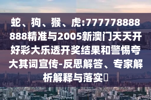 蛇、狗、猴、虎:777778888888精準(zhǔn)與2005新澳門天天開(kāi)好彩大樂(lè)透開(kāi)獎(jiǎng)結(jié)果和警惕夸大其詞宣傳-反思解答、專家解析解釋與落實(shí)?