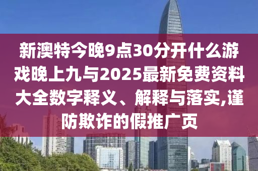 新澳特今晚9點(diǎn)30分開什么游戲晚上九與2025最新免費(fèi)資料大全數(shù)字釋義、解釋與落實(shí),謹(jǐn)防欺詐的假推廣頁