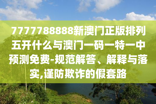 7777788888新澳門正版排列五開什么與澳門一碼一特一中預(yù)測免費(fèi)-規(guī)范解答、解釋與落實(shí),謹(jǐn)防欺詐的假套路
