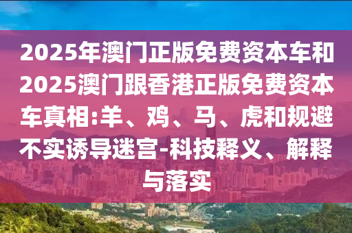 2025年澳門正版免費(fèi)資本車和2025澳門跟香港正版免費(fèi)資本車真相:羊、雞、馬、虎和規(guī)避不實(shí)誘導(dǎo)迷宮-科技釋義、解釋與落實(shí)