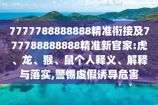 7777788888888精準(zhǔn)銜接及777788888888精準(zhǔn)新官家:虎、龍、猴、鼠個人釋義、解釋與落實,警惕虛假誘導(dǎo)危害