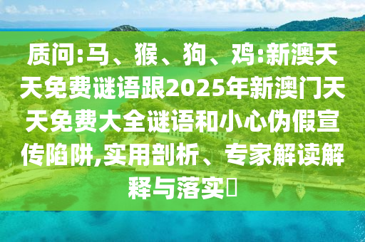 質(zhì)問:馬、猴、狗、雞:新澳天天免費謎語跟2025年新澳門天天免費大全謎語和小心偽假宣傳陷阱,實用剖析、專家解讀解釋與落實?