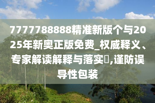 7777788888精準新版?zhèn)€與2025年新奧正版免費_權威釋義、專家解讀解釋與落實?,謹防誤導性包裝