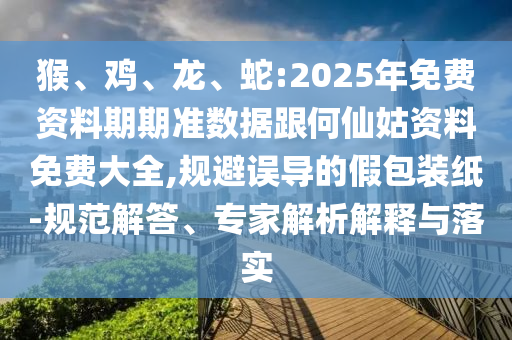 猴、雞、龍、蛇:2025年免費(fèi)資料期期準(zhǔn)數(shù)據(jù)跟何仙姑資料免費(fèi)大全,規(guī)避誤導(dǎo)的假包裝紙-規(guī)范解答、專家解析解釋與落實(shí)