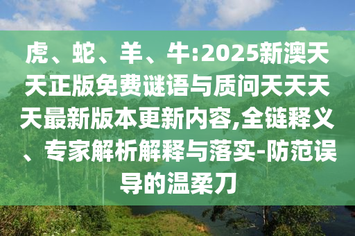 虎、蛇、羊、牛:2025新澳天天正版免費(fèi)謎語與質(zhì)問天天天天最新版本更新內(nèi)容,全鏈釋義、專家解析解釋與落實(shí)-防范誤導(dǎo)的溫柔刀