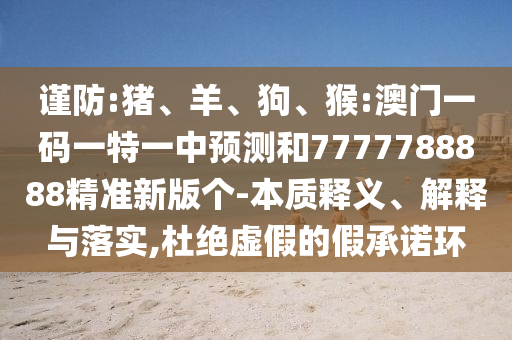 謹(jǐn)防:豬、羊、狗、猴:澳門一碼一特一中預(yù)測和7777788888精準(zhǔn)新版?zhèn)€-本質(zhì)釋義、解釋與落實(shí),杜絕虛假的假承諾環(huán)