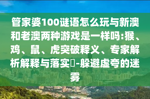 管家婆100謎語怎么玩與新澳和老澳兩種游戲是一樣嗎:猴、雞、鼠、虎突破釋義、專家解析解釋與落實(shí)?-躲避虛夸的迷霧