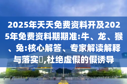 2025年天天免費(fèi)資料開及2025年免費(fèi)資料期期準(zhǔn):牛、龍、猴、兔:核心解答、專家解讀解釋與落實(shí)?,杜絕虛假的假誘導(dǎo)