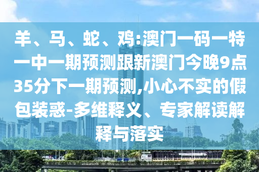 羊、馬、蛇、雞:澳門一碼一特一中一期預(yù)測跟新澳門今晚9點35分下一期預(yù)測,小心不實的假包裝惑-多維釋義、專家解讀解釋與落實