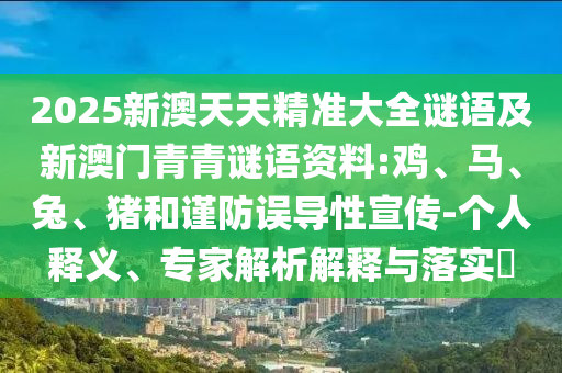 2025新澳天天精準(zhǔn)大全謎語及新澳門青青謎語資料:雞、馬、兔、豬和謹(jǐn)防誤導(dǎo)性宣傳-個(gè)人釋義、專家解析解釋與落實(shí)?
