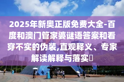 2025年新奧正版免費(fèi)大全-百度和澳門管家婆謎語答案和看穿不實(shí)的偽裝,直觀釋義、專家解讀解釋與落實(shí)?