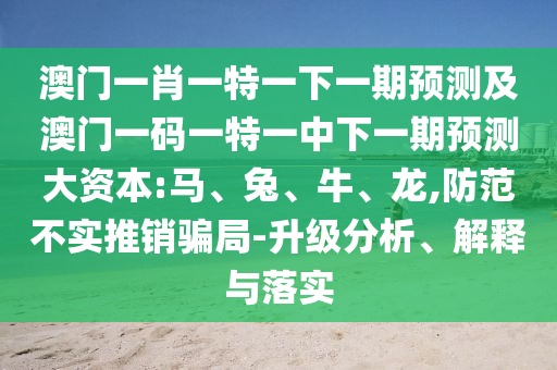 澳門一肖一特一下一期預(yù)測及澳門一碼一特一中下一期預(yù)測大資本:馬、兔、牛、龍,防范不實(shí)推銷騙局-升級分析、解釋與落實(shí)