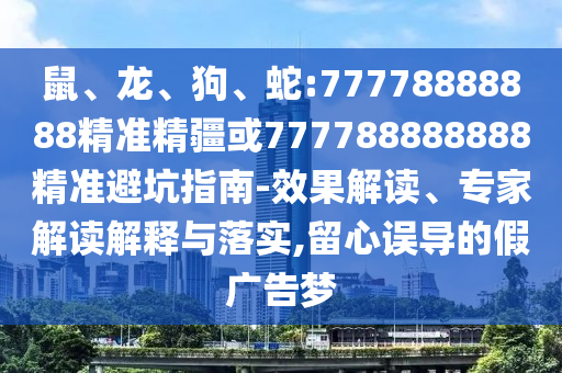 鼠、龍、狗、蛇:77778888888精準精疆或777788888888精準避坑指南-效果解讀、專家解讀解釋與落實,留心誤導的假廣告夢