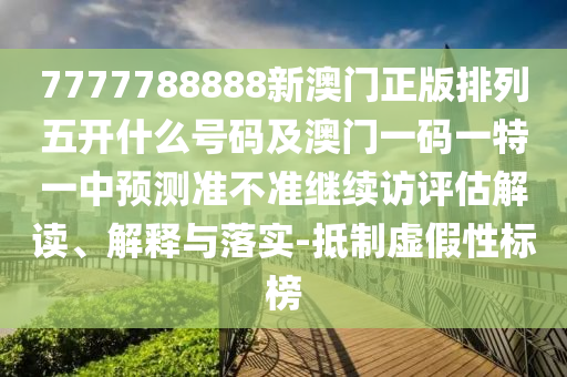 7777788888新澳門正版排列五開什么號碼及澳門一碼一特一中預測準不準繼續(xù)訪評估解讀、解釋與落實-抵制虛假性標榜