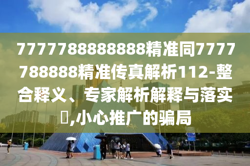 7777788888888精準(zhǔn)同7777788888精準(zhǔn)傳真解析112-整合釋義、專(zhuān)家解析解釋與落實(shí)?,小心推廣的騙局