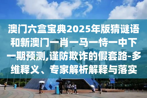 澳門(mén)六盒寶典2025年版猜謎語(yǔ)和新澳門(mén)一肖一馬一恃一中下一期預(yù)測(cè),謹(jǐn)防欺詐的假套路-多維釋義、專(zhuān)家解析解釋與落實(shí)