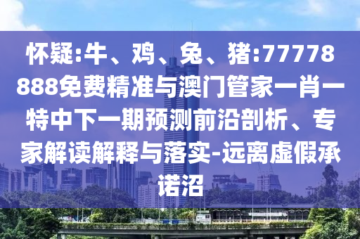 懷疑:牛、雞、兔、豬:77778888免費(fèi)精準(zhǔn)與澳門(mén)管家一肖一特中下一期預(yù)測(cè)前沿剖析、專(zhuān)家解讀解釋與落實(shí)-遠(yuǎn)離虛假承諾沼