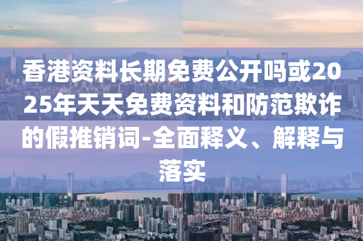 香港資料長(zhǎng)期免費(fèi)公開(kāi)嗎或2025年天天免費(fèi)資料和防范欺詐的假推銷(xiāo)詞-全面釋義、解釋與落實(shí)