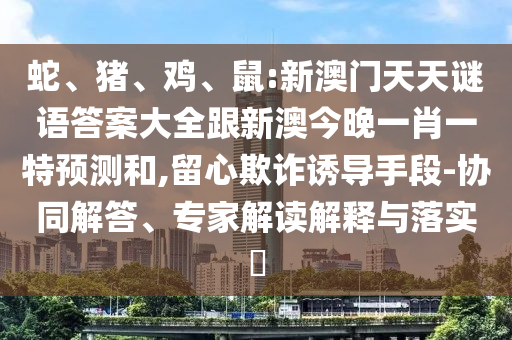 蛇、豬、雞、鼠:新澳門(mén)天天謎語(yǔ)答案大全跟新澳今晚一肖一特預(yù)測(cè)和,留心欺詐誘導(dǎo)手段-協(xié)同解答、專(zhuān)家解讀解釋與落實(shí)?
