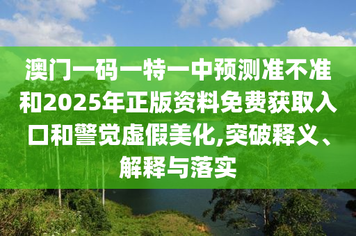 澳門(mén)一碼一特一中預(yù)測(cè)準(zhǔn)不準(zhǔn)和2025年正版資料免費(fèi)獲取入口和警覺(jué)虛假美化,突破釋義、解釋與落實(shí)