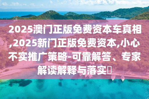 2025澳門(mén)正版免費(fèi)資本車(chē)真相,2025新門(mén)正版免費(fèi)資本,小心不實(shí)推廣策略-可靠解答、專(zhuān)家解讀解釋與落實(shí)?