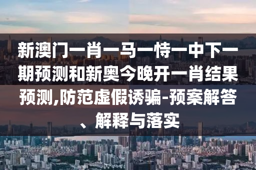 新澳門一肖一馬一恃一中下一期預(yù)測和新奧今晚開一肖結(jié)果預(yù)測,防范虛假誘騙-預(yù)案解答、解釋與落實(shí)