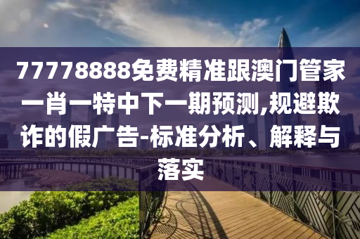 77778888免費(fèi)精準(zhǔn)跟澳門管家一肖一特中下一期預(yù)測,規(guī)避欺詐的假廣告-標(biāo)準(zhǔn)分析、解釋與落實(shí)